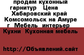 продам кухонный гарнитур › Цена ­ 1 - Хабаровский край, Комсомольск-на-Амуре г. Мебель, интерьер » Кухни. Кухонная мебель   